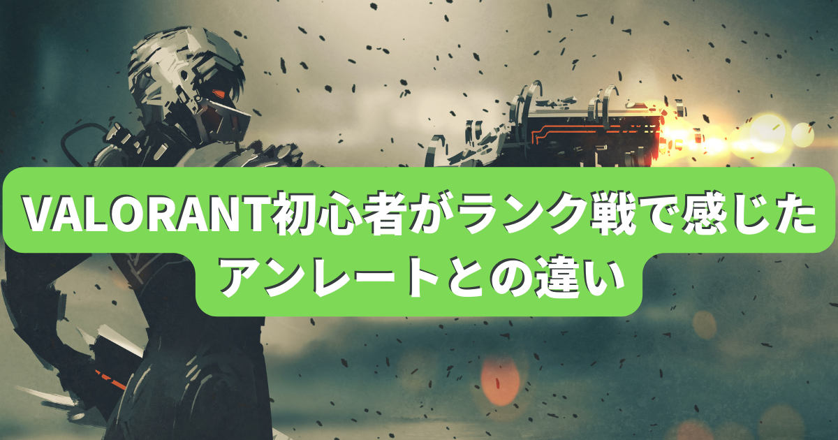 VALORANT初心者がランク戦で感じたアンレートとの違い